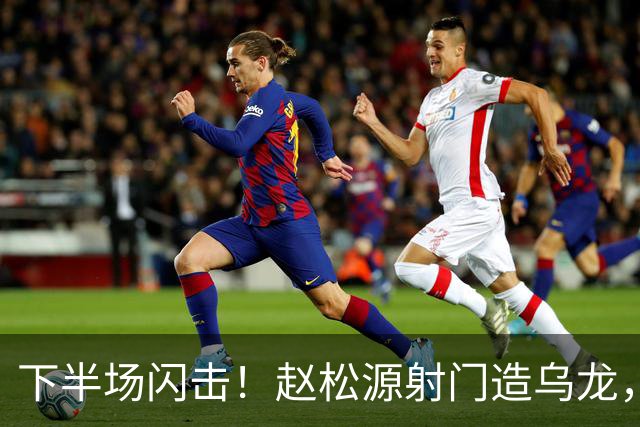 下半场闪击！赵松源射门造乌龙，U17国足2-0阿森纳