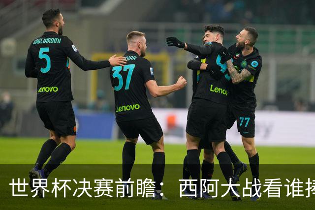 世界杯决赛前瞻：西阿大战看谁捧大力神杯 一人冲击历史神迹