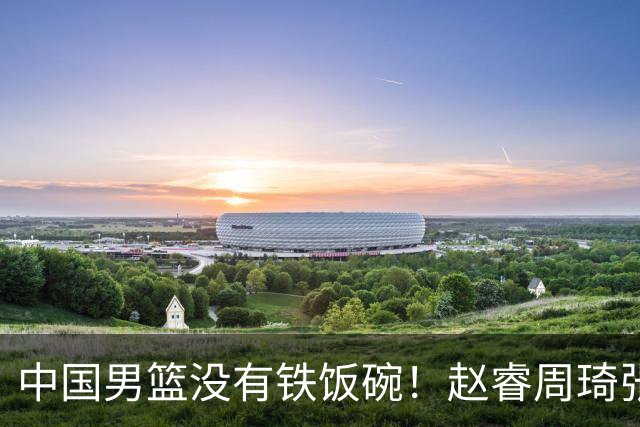 中国男篮没有铁饭碗！赵睿周琦张镇麟落选国家队，郭士强没有做错
