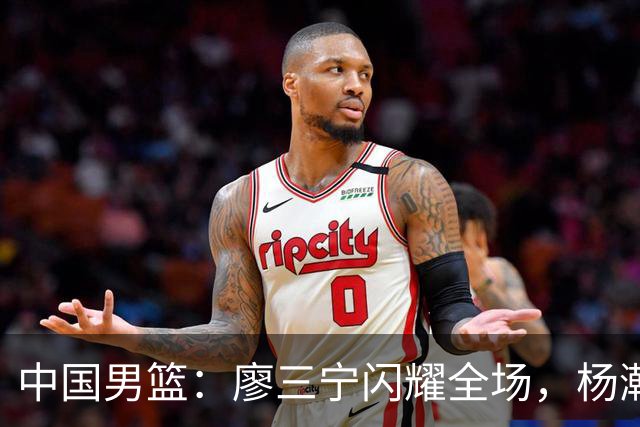 中国男篮：廖三宁闪耀全场，杨瀚森贡献8篮板，贺希宁遗憾表现