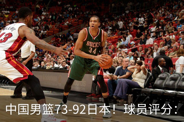 中国男篮73-92日本！球员评分：2人满分，3人良好，3人不合格