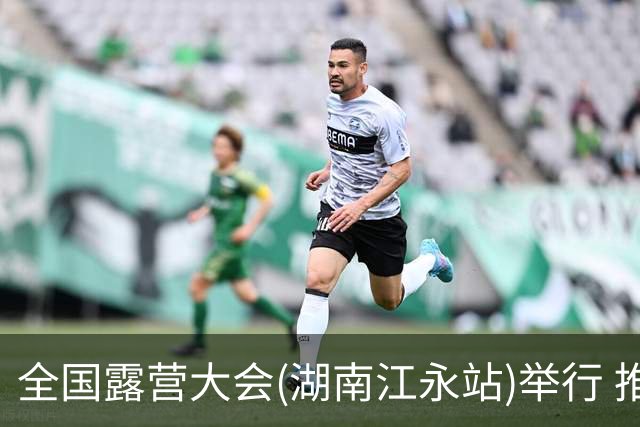 全国露营大会(湖南江永站)举行 推出户外挑战赛等项目
