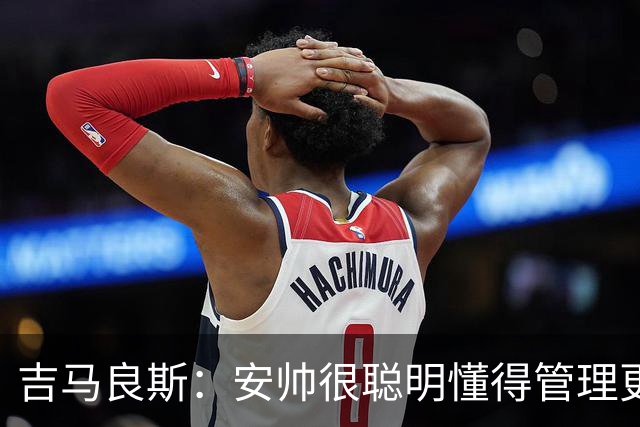 吉马良斯：安帅很聪明懂得管理更衣室 我最欣赏的球员是伊涅斯塔