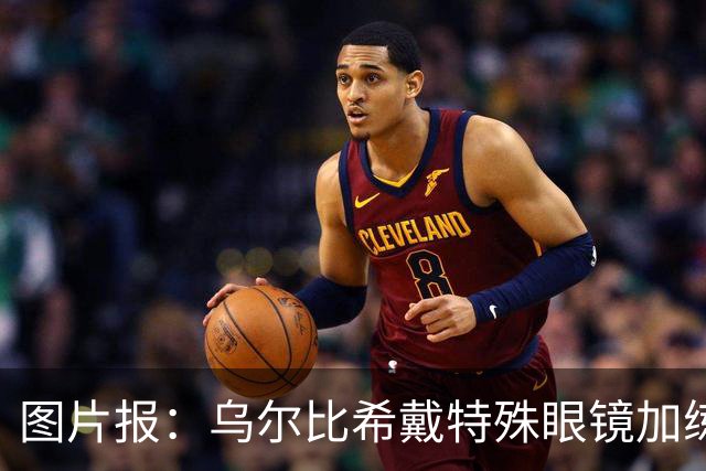 图片报：乌尔比希戴特殊眼镜加练，专注提升反应和协调