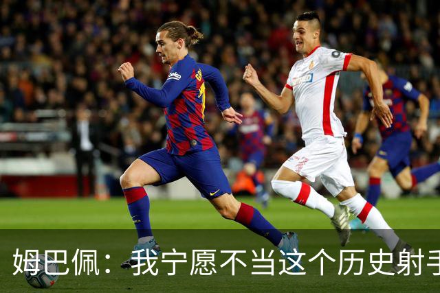 姆巴佩：我宁愿不当这个历史射手王