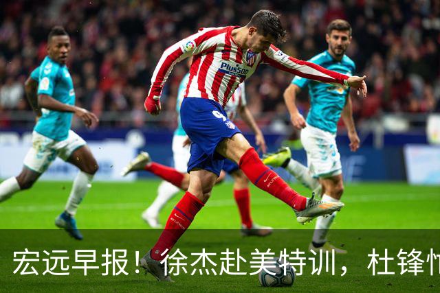 宏远早报！徐杰赴美特训，杜锋忙于活动，虎头展现天赋！