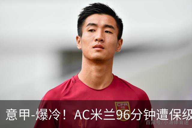 意甲-爆冷！AC米兰96分钟遭保级队绝杀1-2逆转负