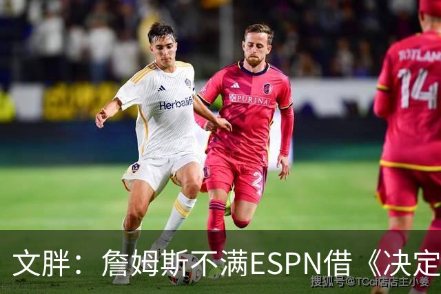 文胖：詹姆斯不满ESPN借《决定1》赚尽流量 自己却独扛所有骂名