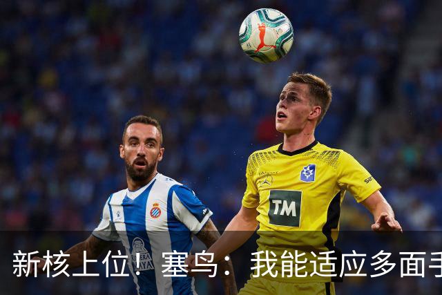 新核上位！塞鸟：我能适应多面手 开心与邵佳一共事