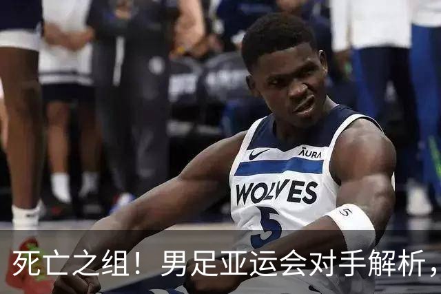 死亡之组！男足亚运会对手解析，出线难度急剧上升