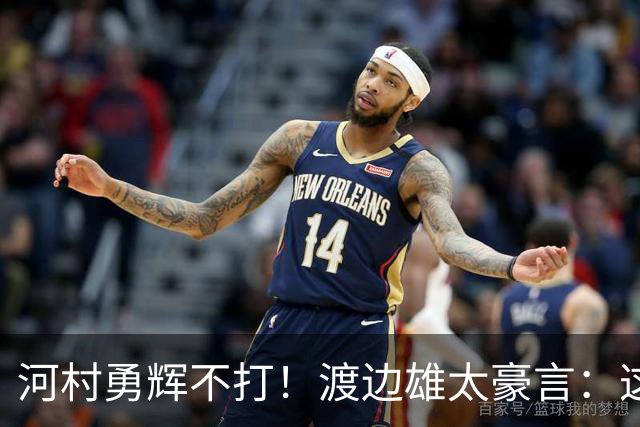河村勇辉不打！渡边雄太豪言：这支日本队完全可以击败中国男篮