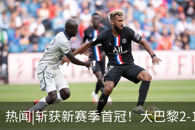 热闻|斩获新赛季首冠！大巴黎2-1战胜维拉成功卫冕欧超杯