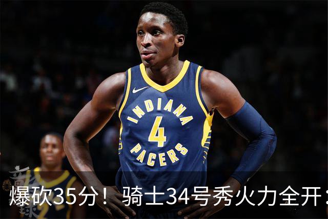 爆砍35分！骑士34号秀火力全开：三场狂轰85分，哈登再添新帮手