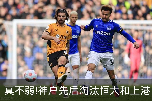 真不弱!神户先后淘汰恒大和上港 冤枉卡纳瓦罗了?