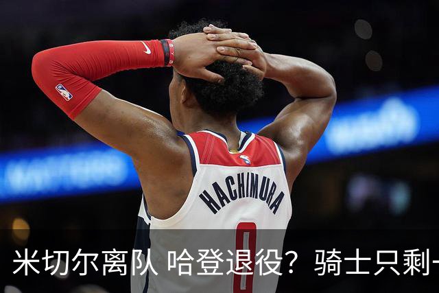 米切尔离队 哈登退役？骑士只剩一次机会 下赛季不成功或彻底重建