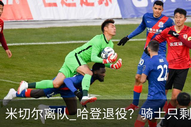 米切尔离队 哈登退役？骑士只剩一次机会 下赛季不成功或彻底重建