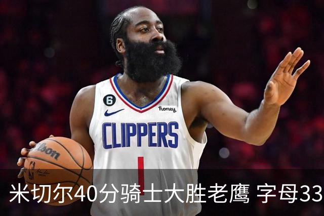 米切尔40分骑士大胜老鹰 字母33+10雄鹿灭热火