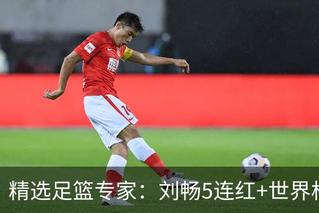 精选足篮专家：刘畅5连红+世界杯近20中18！
