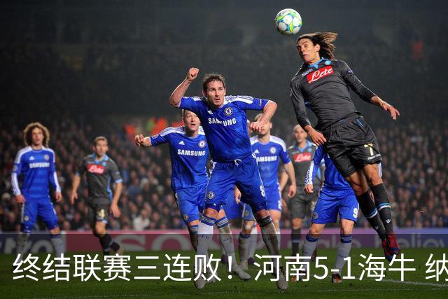 终结联赛三连败！河南5-1海牛 纳萨里奥埃朱马世界波古斯塔沃双响