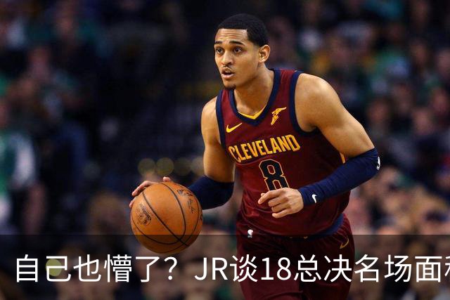 自己也懵了？JR谈18总决名场面称当时打平！几年前曾承认以为领先