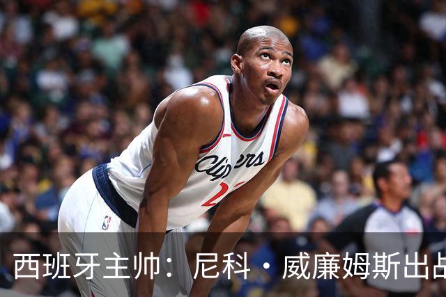 西班牙主帅：尼科·威廉姆斯出战存疑 皮诺或缺席剩余比赛