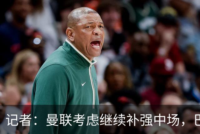 记者：曼联考虑继续补强中场，巴莱巴和马努·科内是候选目标
