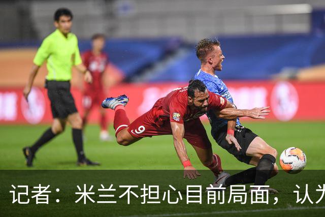 记者：米兰不担心目前局面，认为多花一天时间也比做错误决定要好