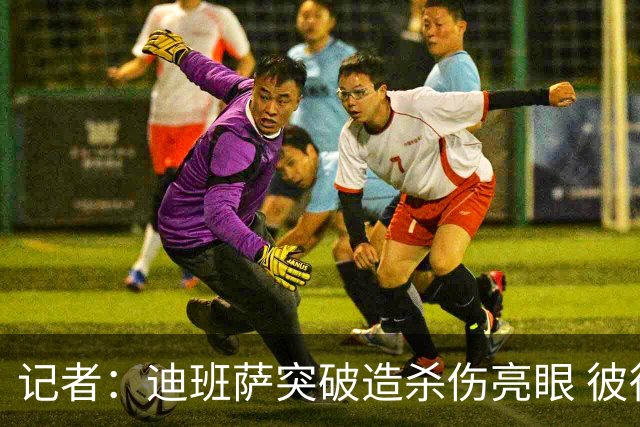 记者：迪班萨突破造杀伤亮眼 彼得森状态下滑投篮天赋未展现