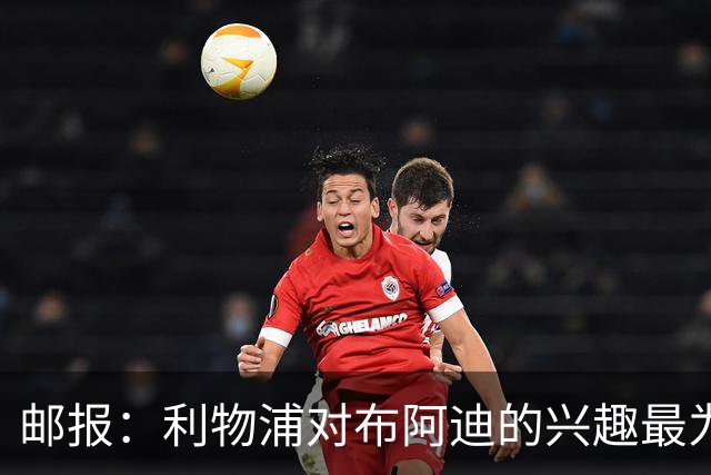 邮报：利物浦对布阿迪的兴趣最为确切，他们另外还需引进一名中卫