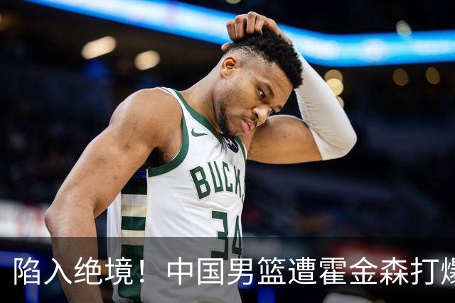 陷入绝境！中国男篮遭霍金森打爆 末轮不胜将无缘世界杯