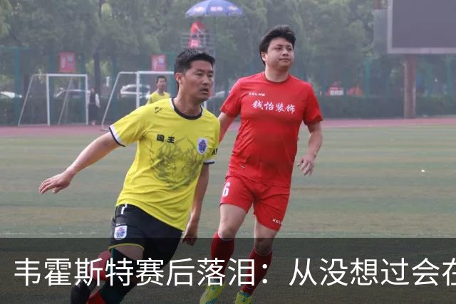 韦霍斯特赛后落泪：从没想过会在今天回家，这是我最后的机会了