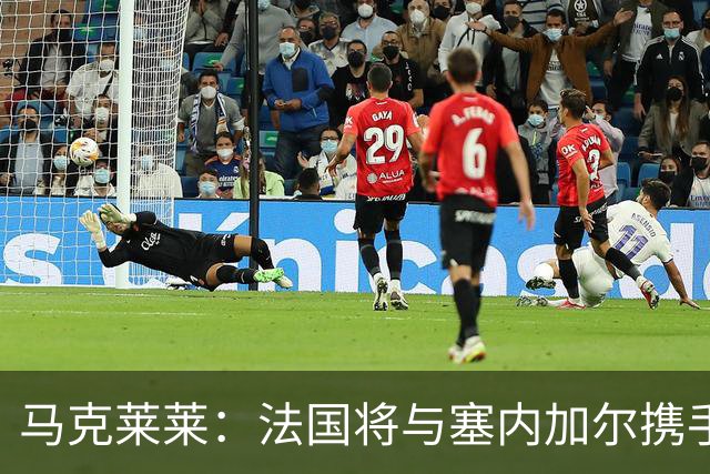 马克莱莱：法国将与塞内加尔携手出线 奥利塞扭转了本场比赛局势
