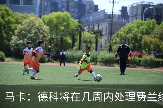 马卡：德科将在几周内处理费兰续约事宜，球员目前专注于世界杯