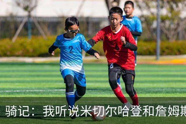 骑记：我听说米切尔哈登和詹姆斯保持联系 但招募不是决定性因素