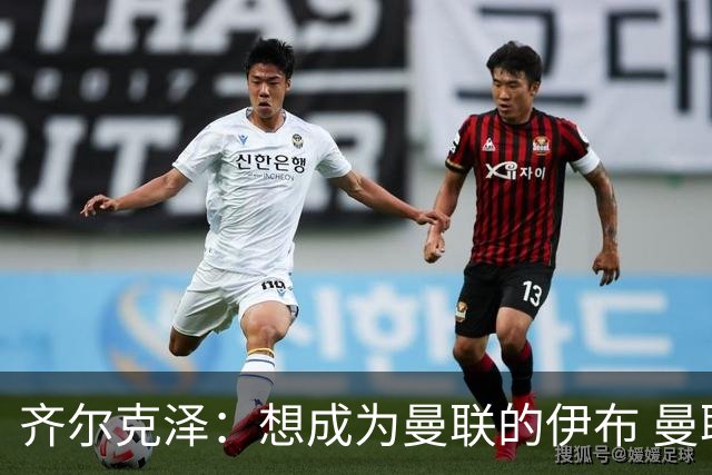 齐尔克泽：想成为曼联的伊布 曼联比拜仁更大