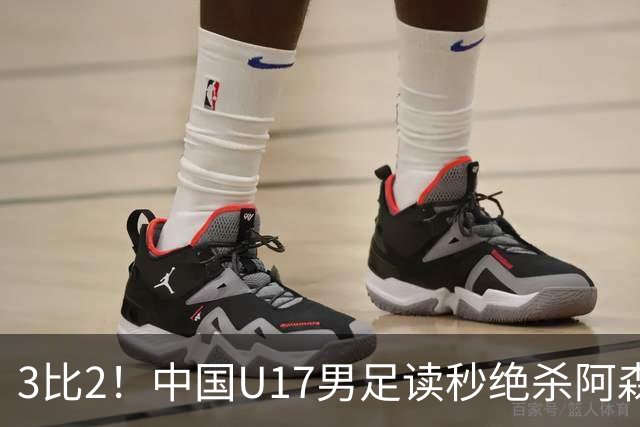 3比2！中国U17男足读秒绝杀阿森纳U17开门红