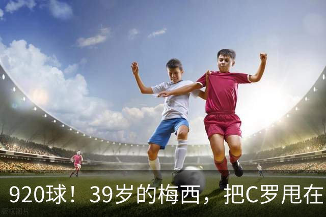 920球！39岁的梅西，把C罗甩在了身后