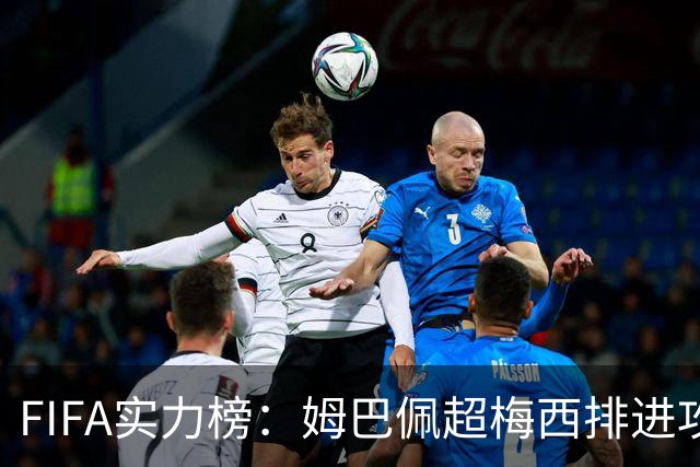 FIFA实力榜：姆巴佩超梅西排进攻榜第一，创造力奥利塞防守罗德里