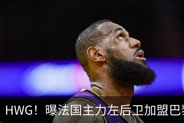 HWG！曝法国主力左后卫加盟巴黎 转会费低于1000万欧