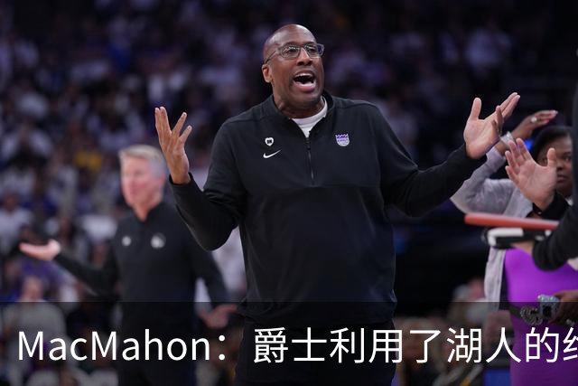 MacMahon：爵士利用了湖人的绝望在凯斯勒交易中获得大量首轮签